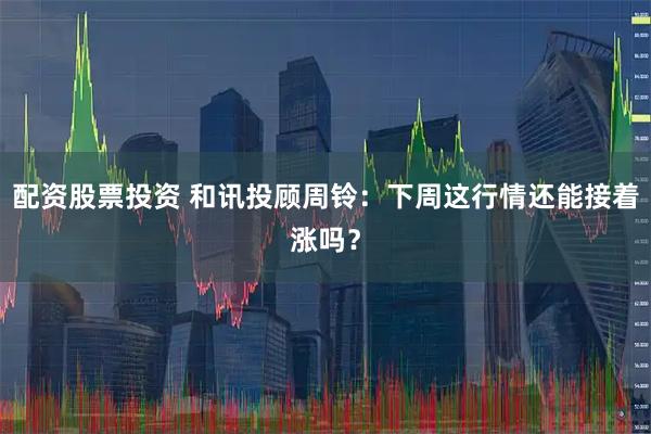 配资股票投资 和讯投顾周铃：下周这行情还能接着涨吗？