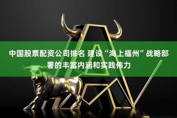 中国股票配资公司排名 建设“海上福州”战略部署的丰富内涵和实践伟力