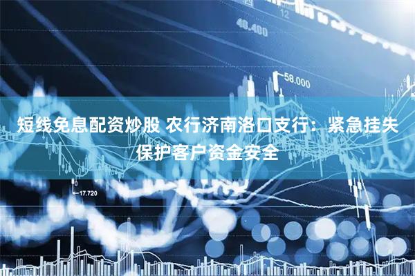 短线免息配资炒股 农行济南洛口支行：紧急挂失保护客户资金安全