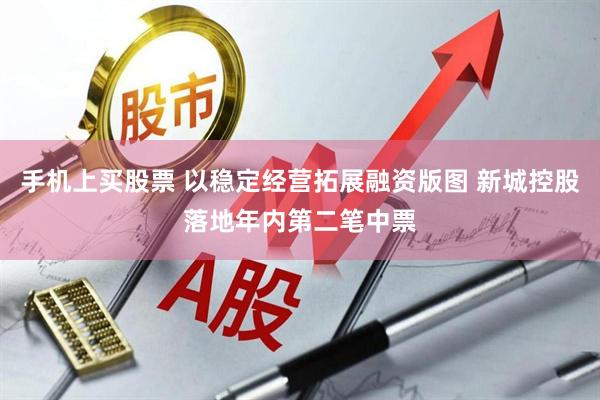 手机上买股票 以稳定经营拓展融资版图 新城控股落地年内第二笔中票