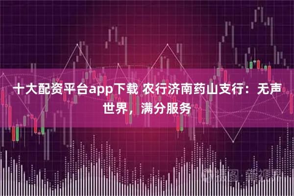 十大配资平台app下载 农行济南药山支行：无声世界，满分服务