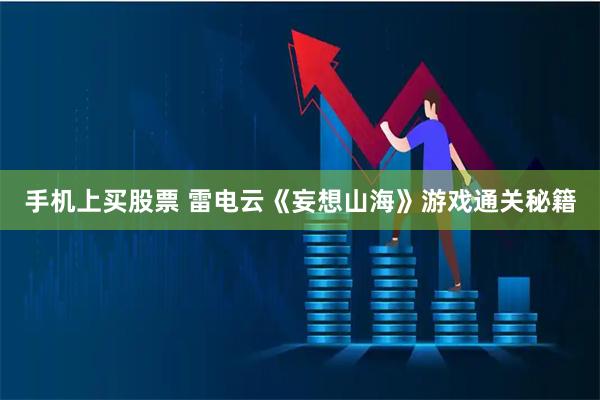 手机上买股票 雷电云《妄想山海》游戏通关秘籍