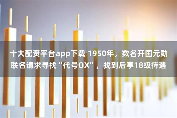 十大配资平台app下载 1950年，数名开国元勋联名请求寻找“代号OX”，找到后享18级待遇