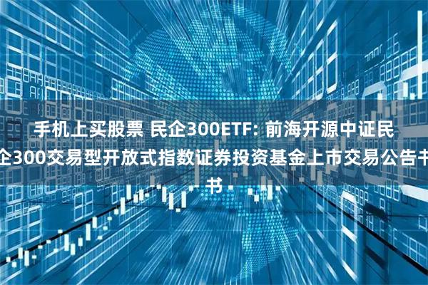手机上买股票 民企300ETF: 前海开源中证民企300交易型开放式指数证券投资基金上市交易公告书