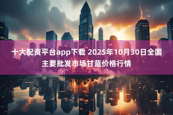 十大配资平台app下载 2025年10月30日全国主要批发市场甘蓝价格行情