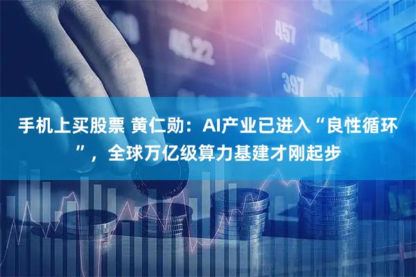 手机上买股票 黄仁勋：AI产业已进入“良性循环”，全球万亿级算力基建才刚起步