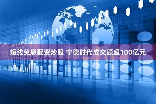 短线免息配资炒股 宁德时代成交额超100亿元