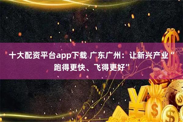 十大配资平台app下载 广东广州：让新兴产业“跑得更快、飞得更好”