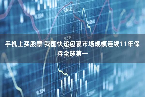 手机上买股票 我国快递包裹市场规模连续11年保持全球第一